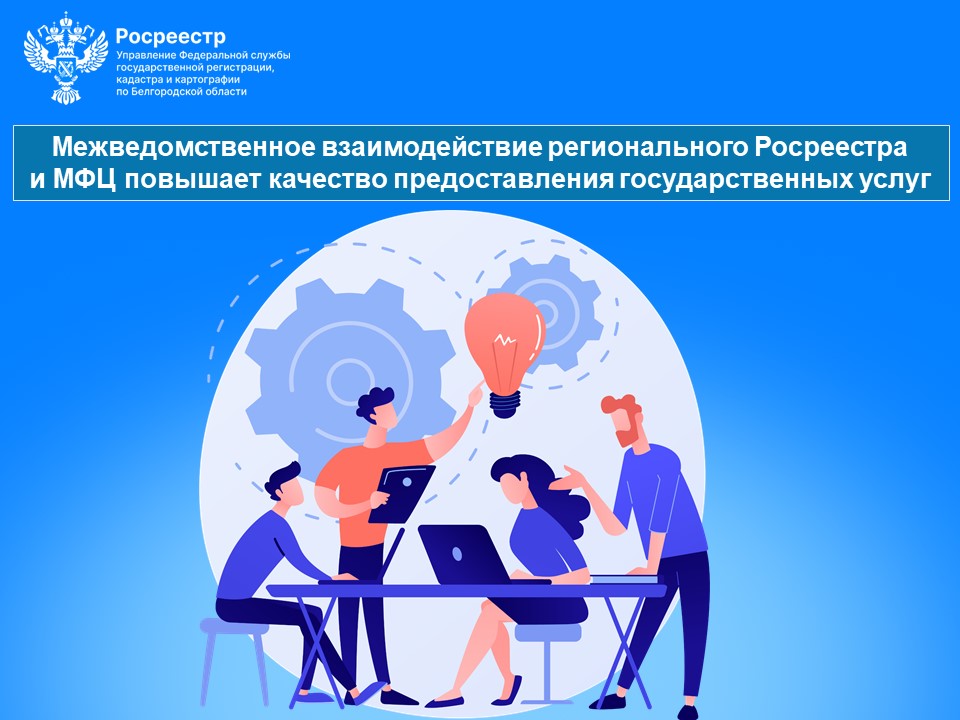 Межведомственное взаимодействие регионального Росреестра и МФЦ повышает качество предоставления государственных услуг.